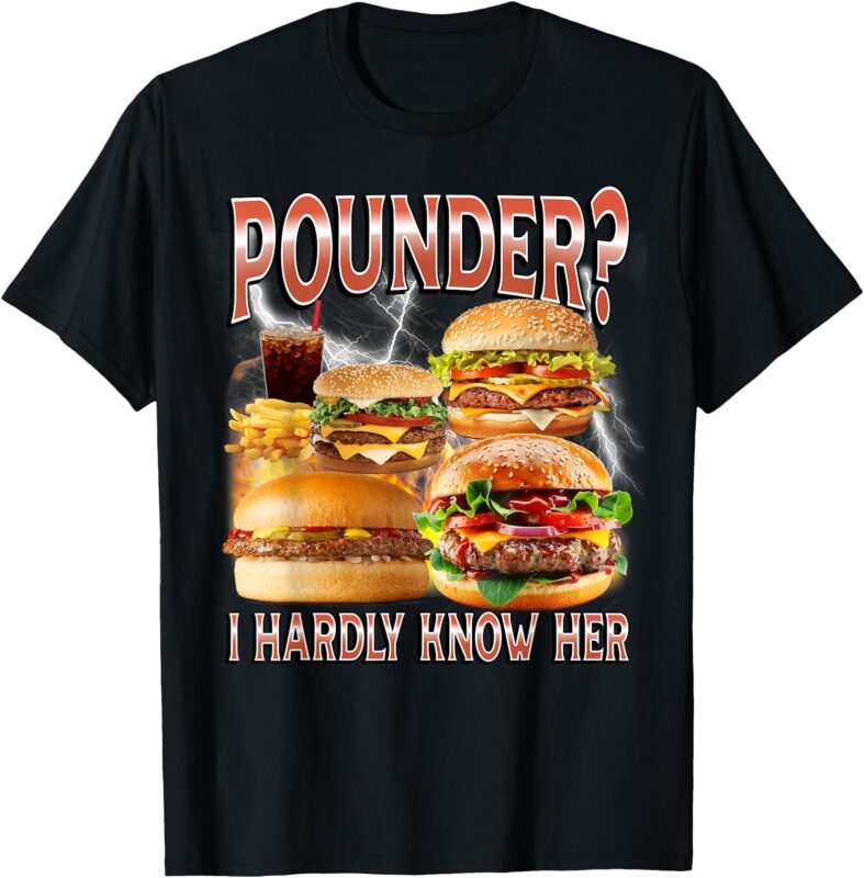Pounder_ I Hardly Know Her Funny Unhinged Hamburger Meme T-Shirt