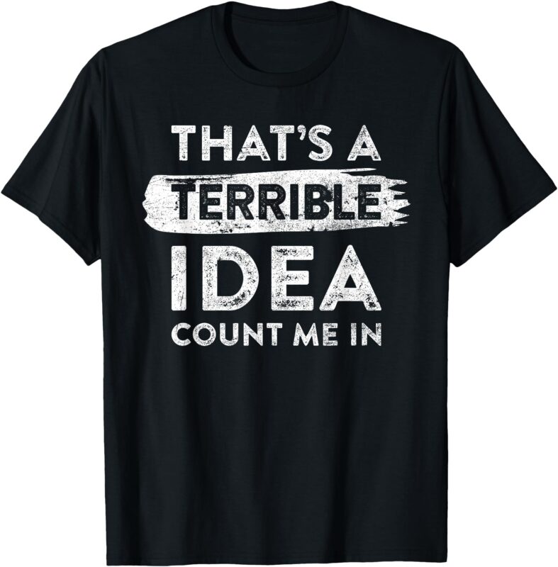 That’s A Terrible Idea, Count Me In. Funny Quote Dry Humor T-Shirt