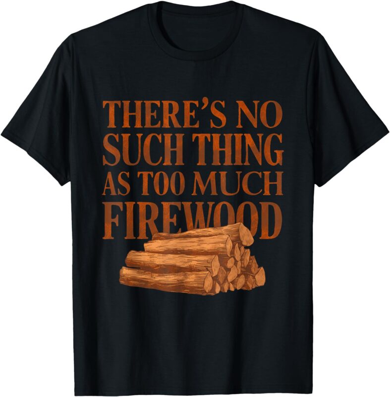 There’s No Such Thing As Too Much Firewood Funny Woodworker T-Shirt