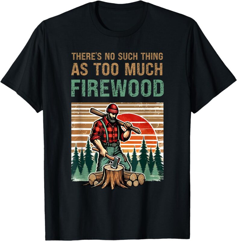 There’s No Such Thing as Too Much Firewood, Woodworking. T-Shirt