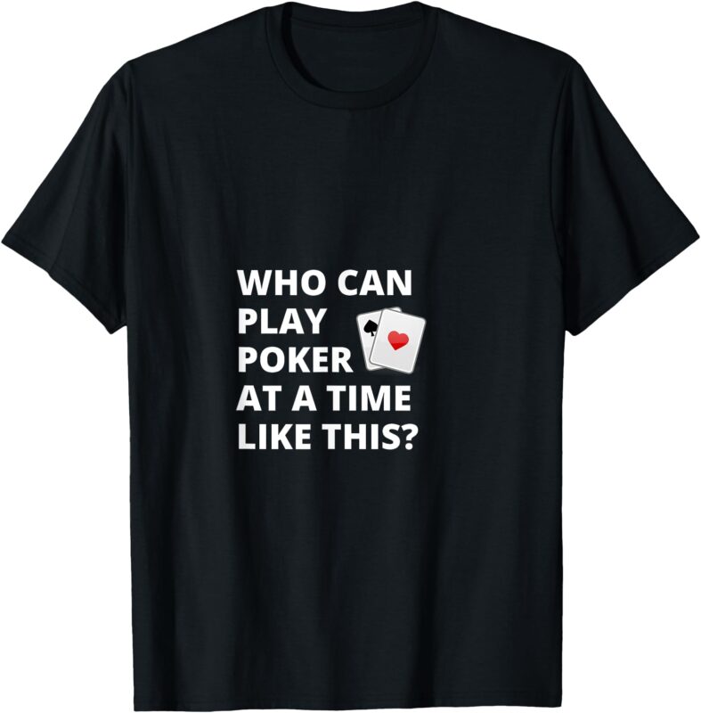 Who Can Play Poker At A Time Like This_ T-Shirt