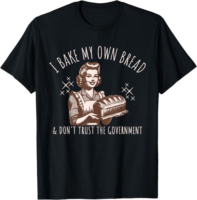 Women I Bake My Own Bread And Don’t Trust the Government T-Shirt