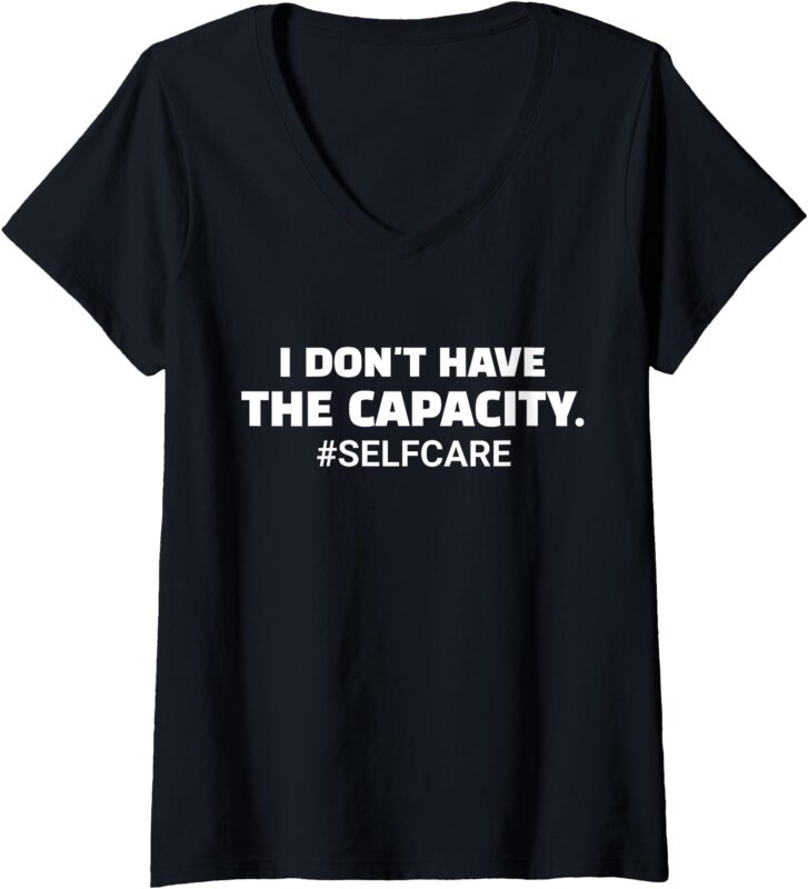 Womens I Don’t Have The Capacity Selfcare Funny Saying V-Neck T-Shirt