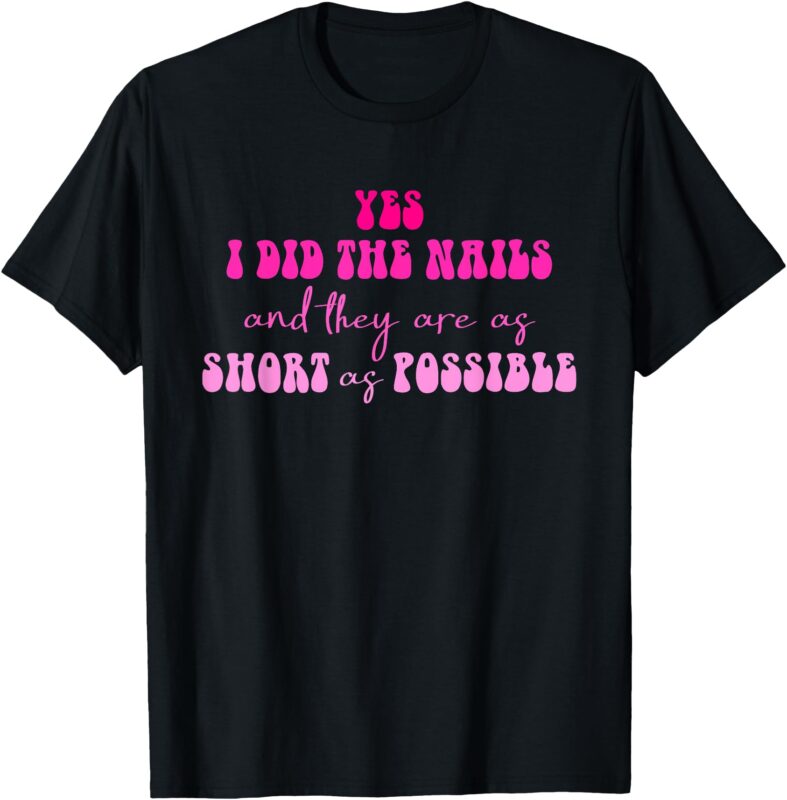 Yes I Did The Nails And They Are As Short As Possible Quote T-Shirt