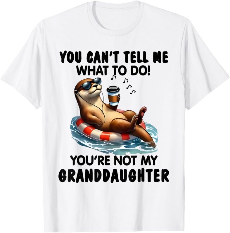 You Cant Tell Me What to Do Youre Not My Granddaughter Otter T-Shirt