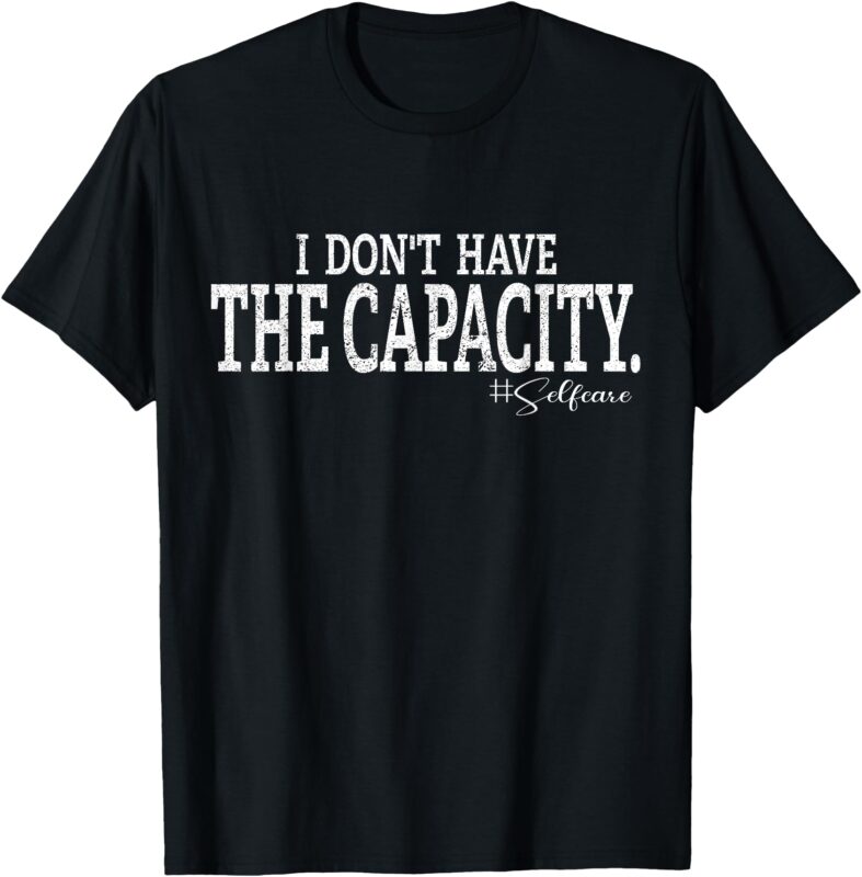 i don’t have the capacity selfcare Funny Saying T-Shirt