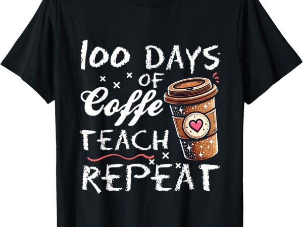 100 days of coffee teach repeat 100th day school teacher t-shirt