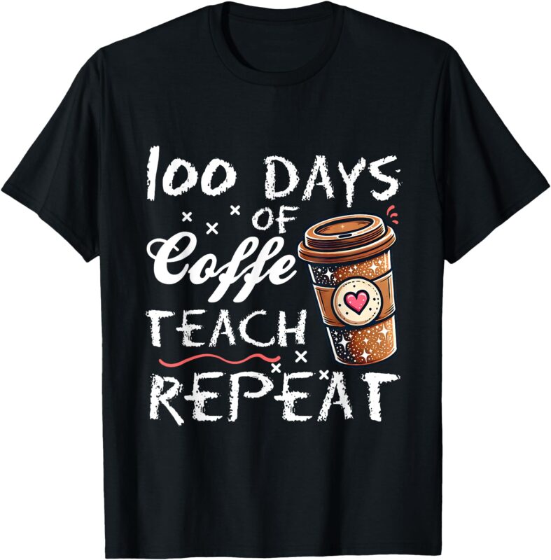 100 Days Of Coffee Teach Repeat 100th Day School Teacher T-Shirt