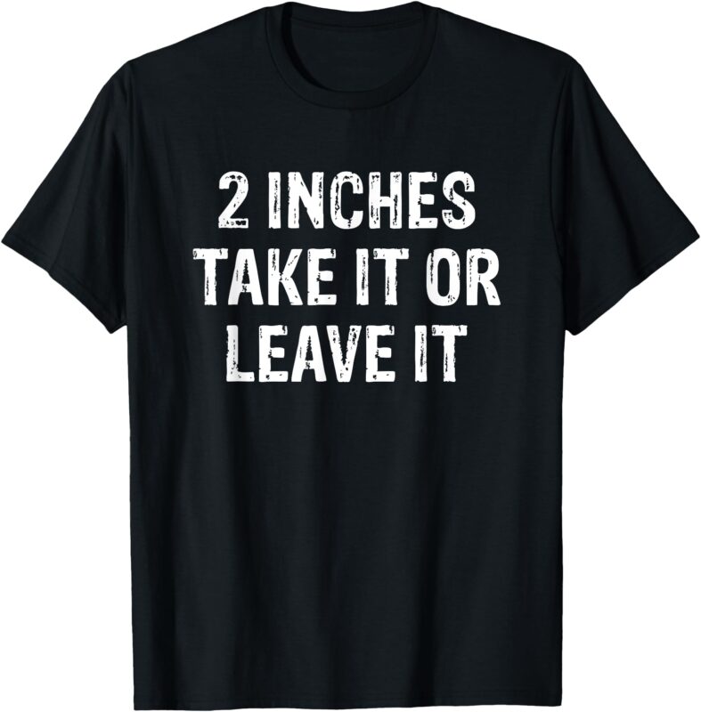 2 Inches Take It Or Leave It Funny Quote Design T-Shirt