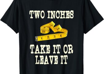 2 inches Take It Or Leave It Funny Adult Jokes Dark Humor T-Shirt