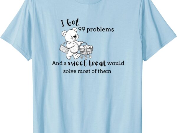 99 problems, but a sweet treat ain’t one _ dessert lover t-shirt