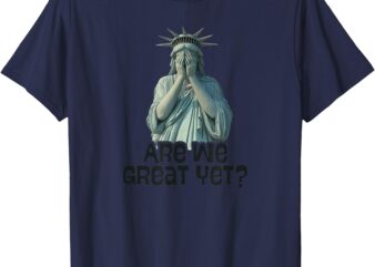 Are We Great Yet Anti Trump Politics Humor Statue of Liberty T-Shirt