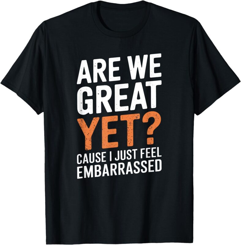 Are We Great Yet Because I Just Feel Embarrassed Funny T-Shirt