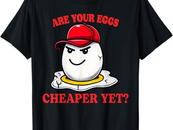 Are your eggs cheaper yet funny quote saying political t-shirt