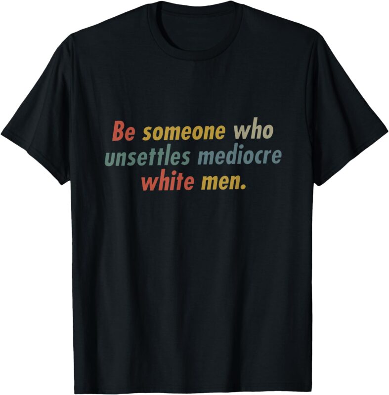 Be Someone Who Unsettles Mediocre White Men T-Shirt