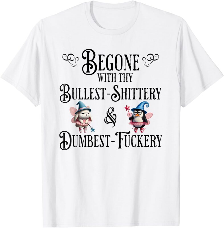 Begone With Thy Bullshittery and Dumbfuckery, funny design T-Shirt