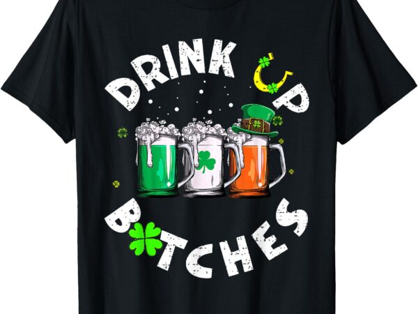 Bitches drink up funny st. patrick’s day beer lover t-shirt