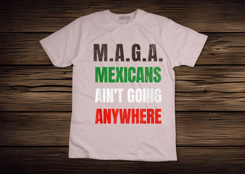 M.A.G.A. Mexicans Ain’t Going Anywhere T-Shirt disign