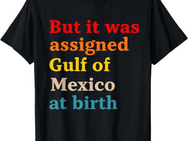 But it was assigned gulf of mexico at birth est 1550 t-shirt