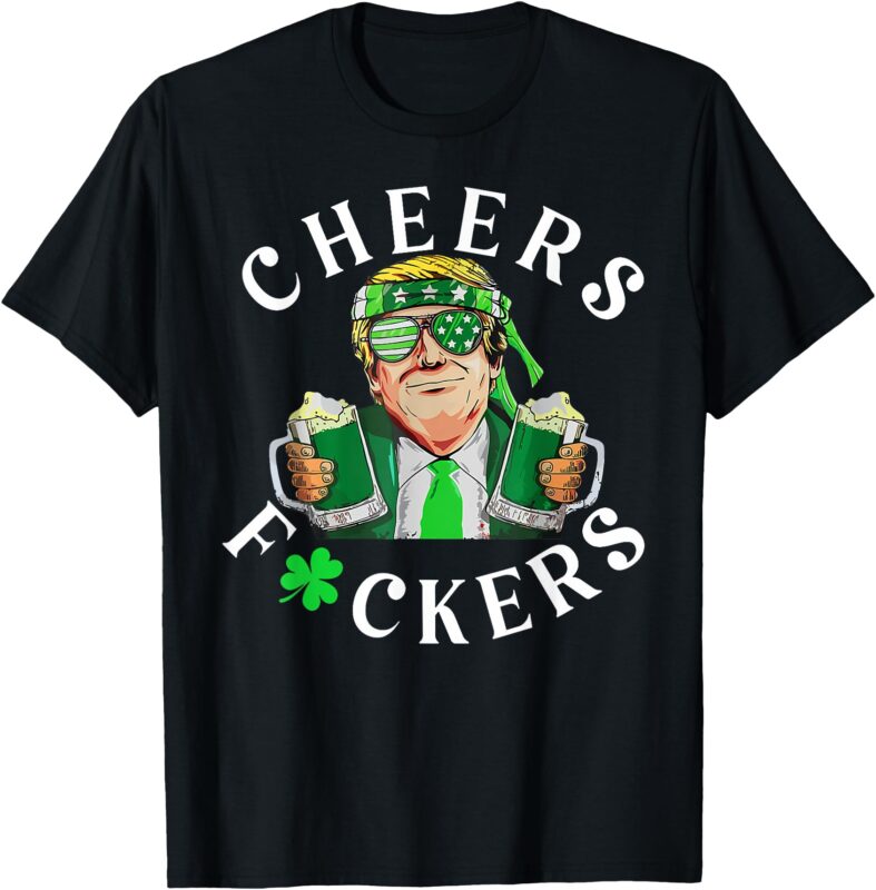 Cheers Fuckers St Patricks Day Funny Beer Drinking Trump T-Shirt