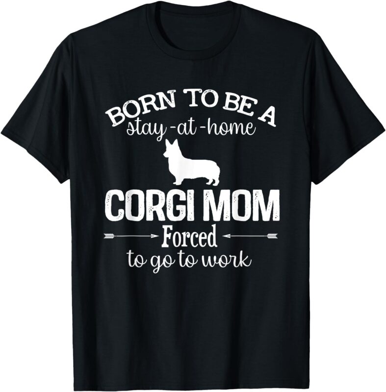 Corgi Mom Born To Be Stay At Home Forced To Go To Work T-Shirt