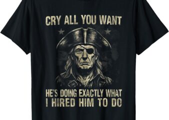 Cry all you want he’s doing exactly what i hired him to do T-Shirt