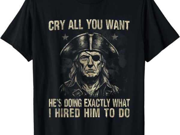 Cry all you want he’s doing exactly what i hired him to do t-shirt