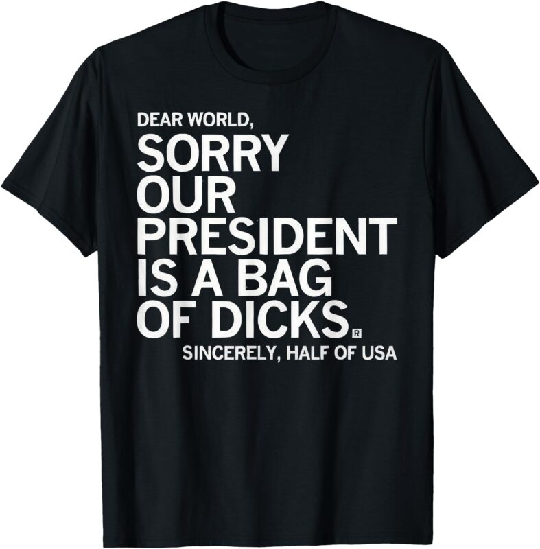 Dear World Sorry Our President Is A Bag Of Dicks Sincerely H T-Shirt