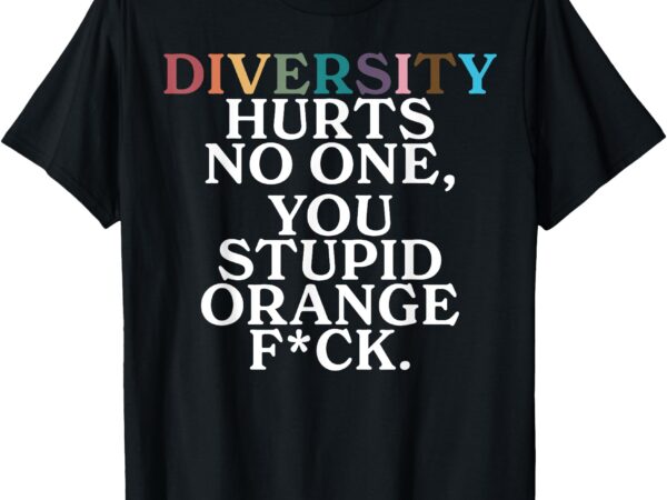 Diversity hurts no one you stupid orange fuck t-shirt