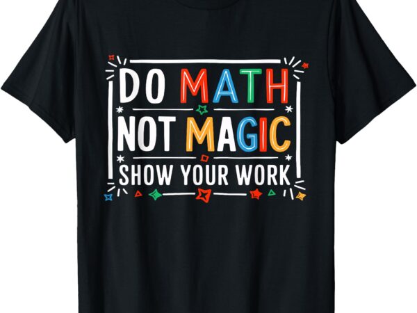 Do math not magic show your work graphic t-shirt Do math not magic show your work graphic t-shirt