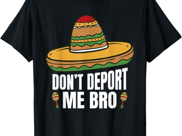 Don’t deport me bro funny mexican american pride i’m legal t-shirt