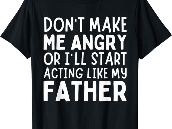 Don’t make me angry or i’ll act like my father funny dad t-shirt