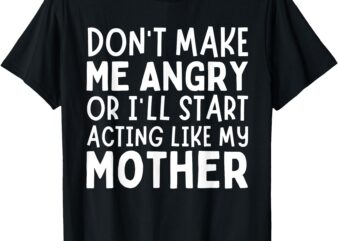 Don’t Make Me Angry Or I’ll Act Like My Mother Funny Mom T-Shirt