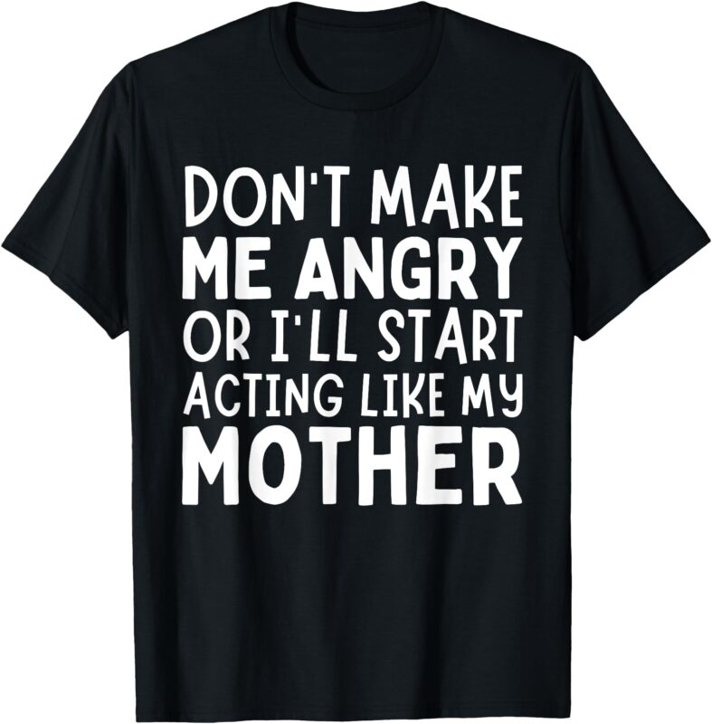 Don’t Make Me Angry Or I’ll Act Like My Mother Funny Mom T-Shirt