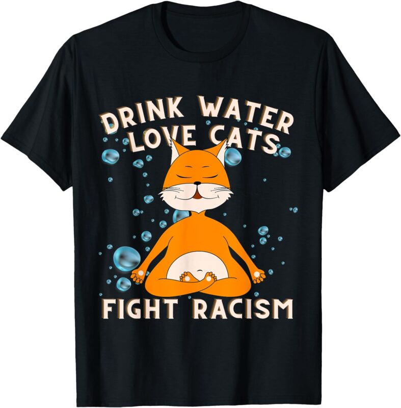 Drink Water Love Cats Fight Racism Cat Mom Tee T-Shirt