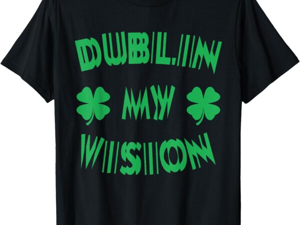 Dublin my vision st patrick’s day funny drunk irish festival t-shirt