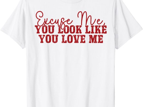Excuse me you look like you love me t-shirt