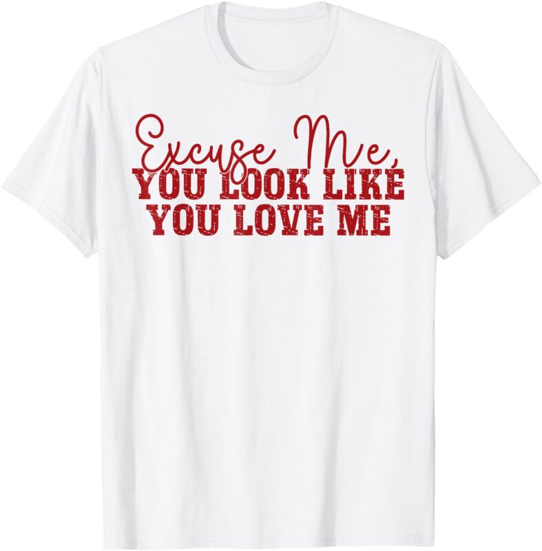 Excuse Me You Look Like You Love Me T-Shirt
