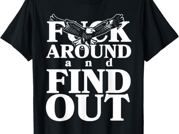 Fuck around and find out funny eagle t-shirt