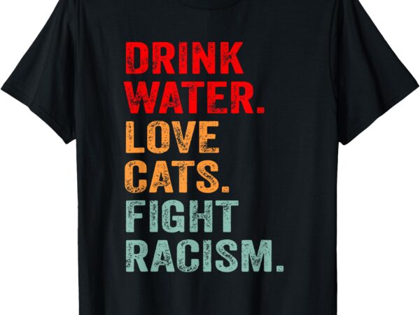 Funny cat mom lover drink water love cats fight racism t-shirt