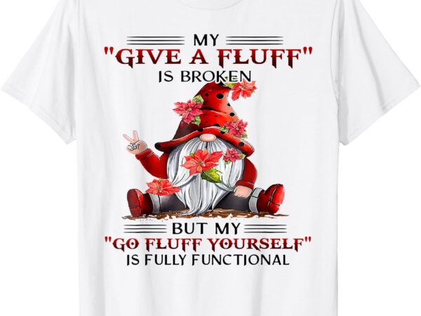 Gnome my give a fluff is broken but my go fluff yourself t-shirt