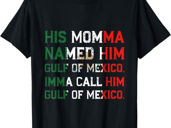 His momma named him gulf of mexico, imma call him gulf of me t-shirt