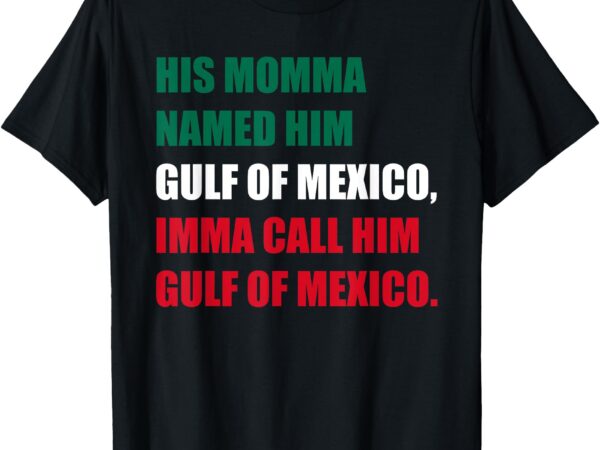 His momma named him gulf of mexico, imma call him t-shirt