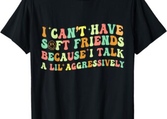 I Can’t Have Soft Friends Because I Talk A Lil Aggressively T-Shirt