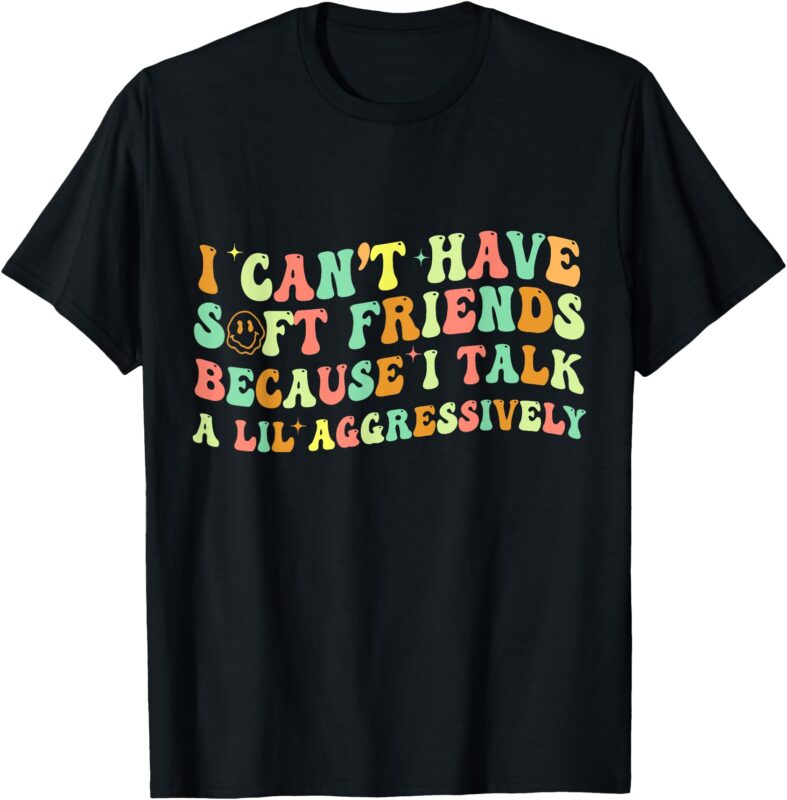 I Can’t Have Soft Friends Because I Talk A Lil Aggressively T-Shirt