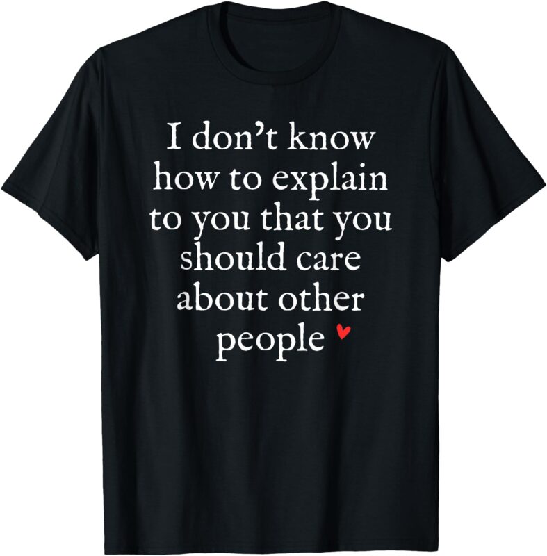 I Don’t Know How To Explain To You That You Should Care T-Shirt