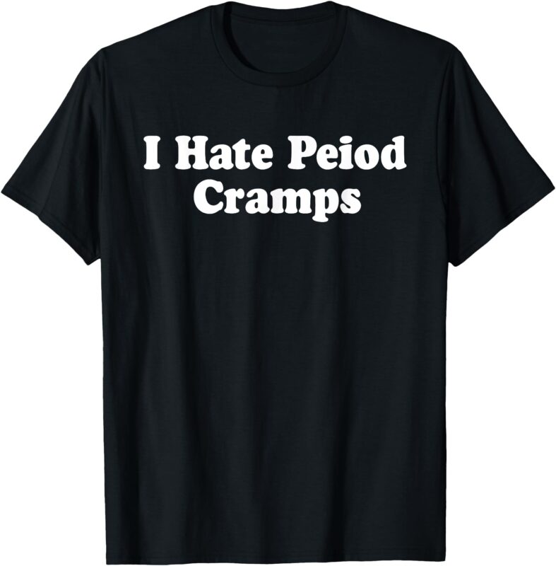 I Hate Period Cramps Funny Feminine Humor Quote T-Shirt