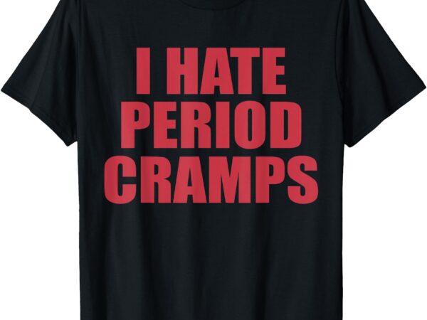 I hate period cramps funny feminine quote t-shirt
