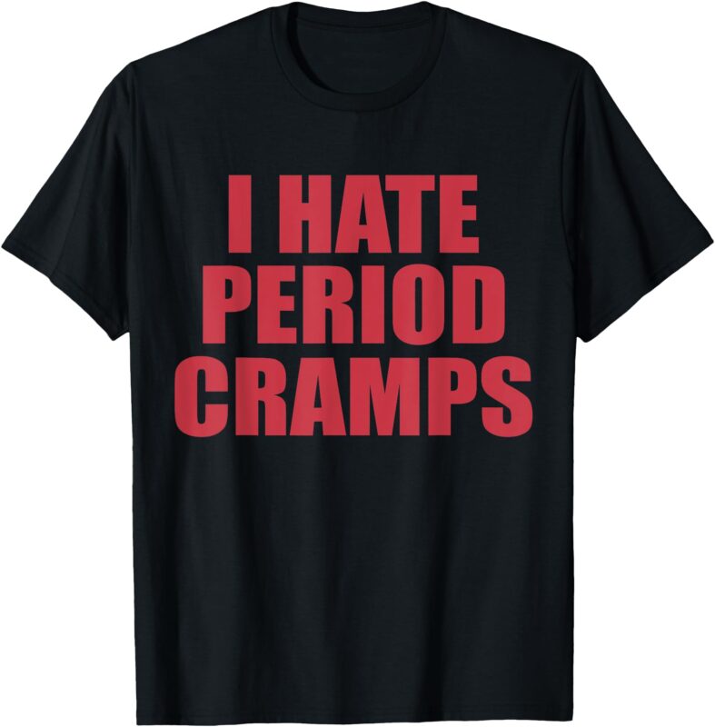 I Hate Period Cramps Funny Feminine Quote T-Shirt