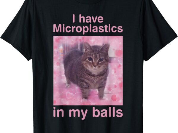I have microplastics in my balls funny cat meme shirt t-shirt